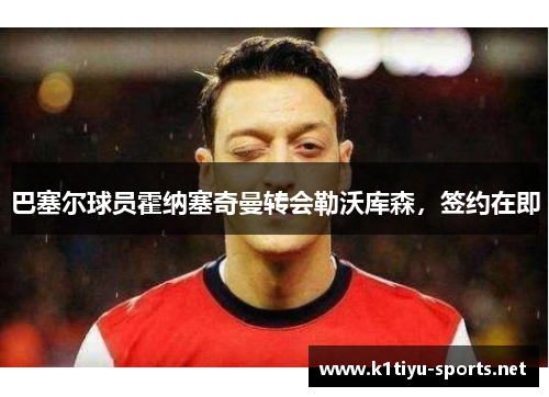 巴塞尔球员霍纳塞奇曼转会勒沃库森，签约在即